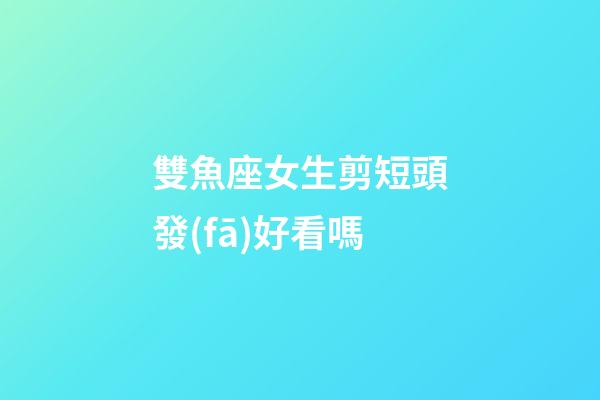 雙魚座女生剪短頭發(fā)好看嗎-第1張-星座運勢-玄機派