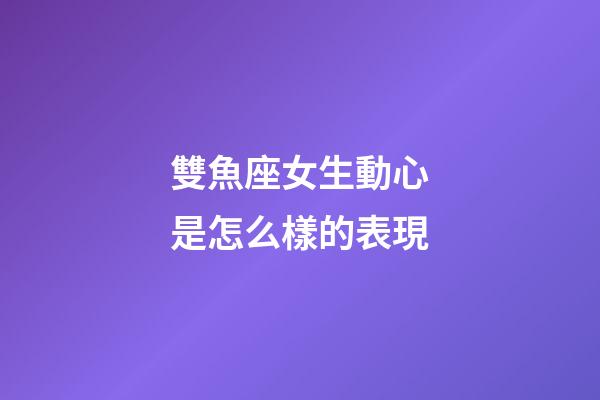 雙魚座女生動心是怎么樣的表現-第1張-星座運勢-玄機派