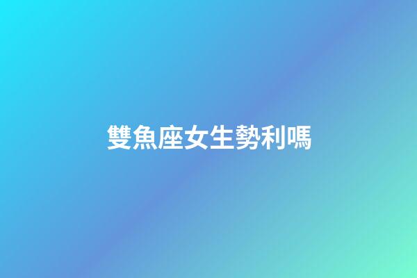 雙魚座女生勢利嗎-第1張-星座運(yùn)勢-玄機(jī)派