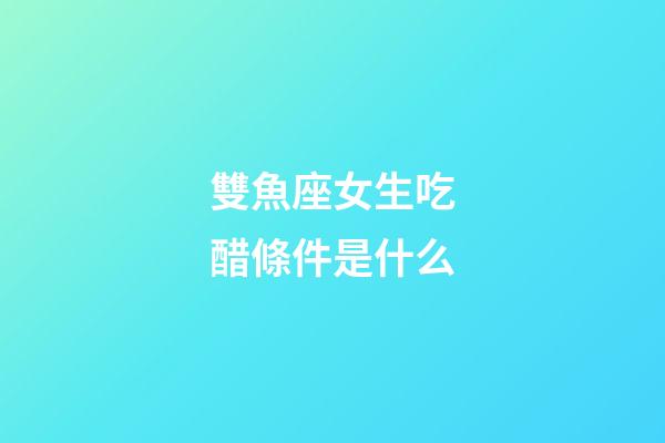 雙魚座女生吃醋條件是什么-第1張-星座運勢-玄機派