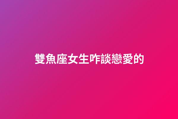 雙魚座女生咋談戀愛的-第1張-星座運勢-玄機派