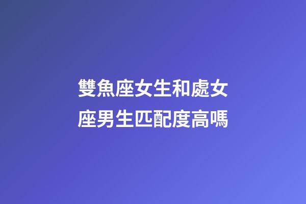 雙魚座女生和處女座男生匹配度高嗎-第1張-星座運勢-玄機派