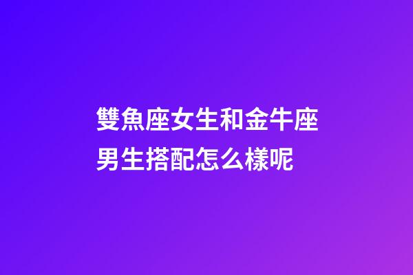 雙魚座女生和金牛座男生搭配怎么樣呢-第1張-星座運勢-玄機派