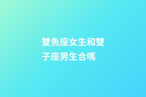 雙魚座女生和雙子座男生合嗎-第1張-星座運(yùn)勢-玄機(jī)派