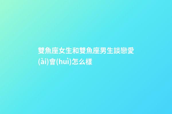 雙魚座女生和雙魚座男生談戀愛(ài)會(huì)怎么樣-第1張-星座運(yùn)勢(shì)-玄機(jī)派