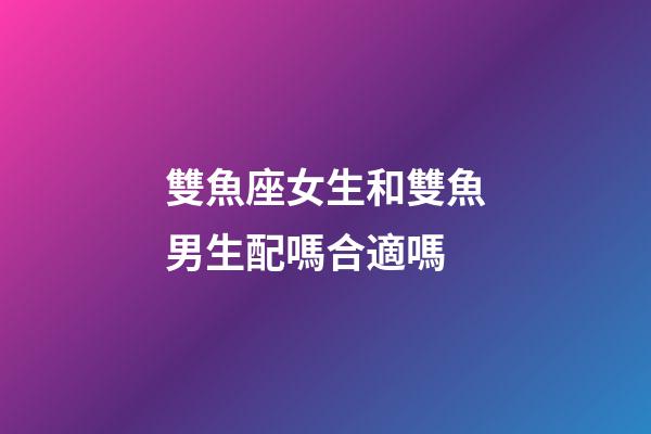 雙魚座女生和雙魚男生配嗎合適嗎-第1張-星座運勢-玄機派
