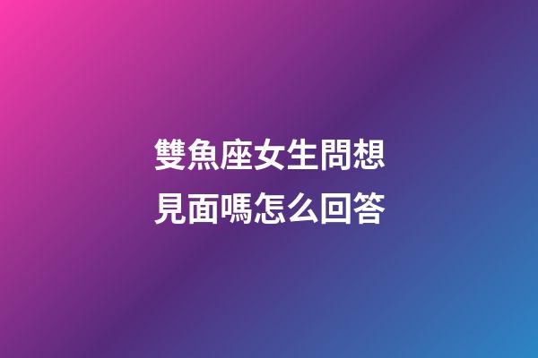 雙魚座女生問想見面嗎怎么回答-第1張-星座運勢-玄機派
