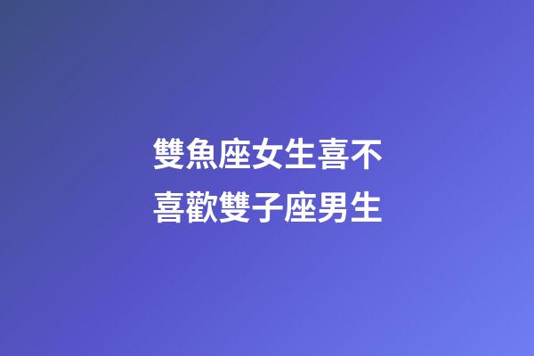 雙魚座女生喜不喜歡雙子座男生-第1張-星座運勢-玄機派