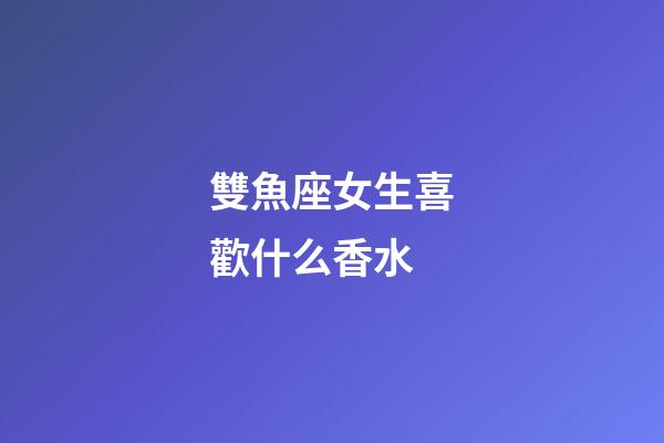 雙魚座女生喜歡什么香水-第1張-星座運勢-玄機派
