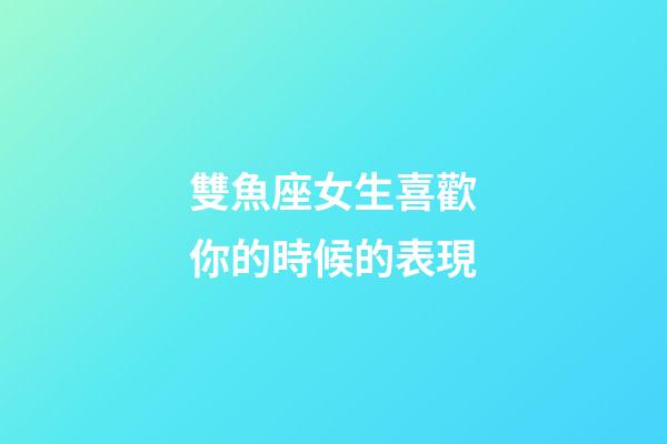 雙魚座女生喜歡你的時候的表現-第1張-星座運勢-玄機派