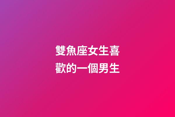 雙魚座女生喜歡的一個男生-第1張-星座運勢-玄機派