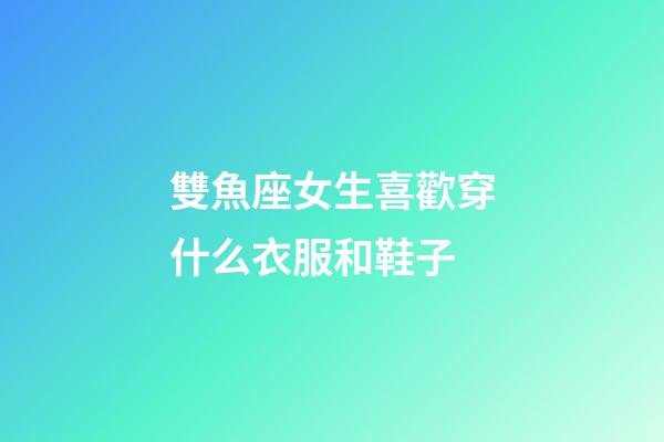雙魚座女生喜歡穿什么衣服和鞋子-第1張-星座運勢-玄機派