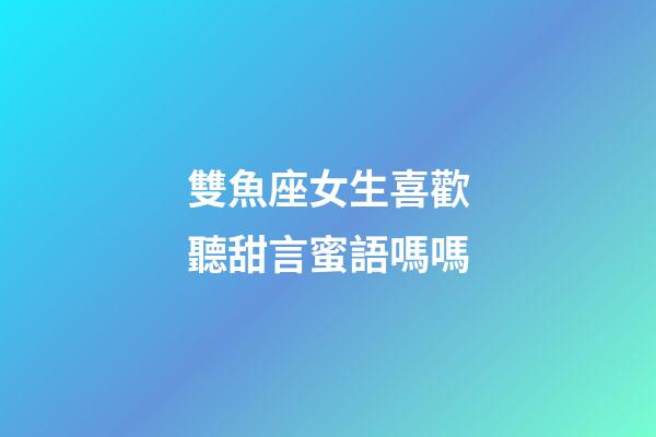 雙魚座女生喜歡聽甜言蜜語嗎嗎-第1張-星座運勢-玄機派