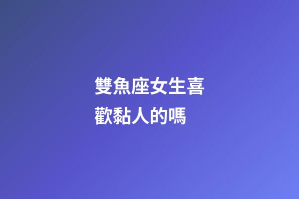 雙魚座女生喜歡黏人的嗎-第1張-星座運勢-玄機派