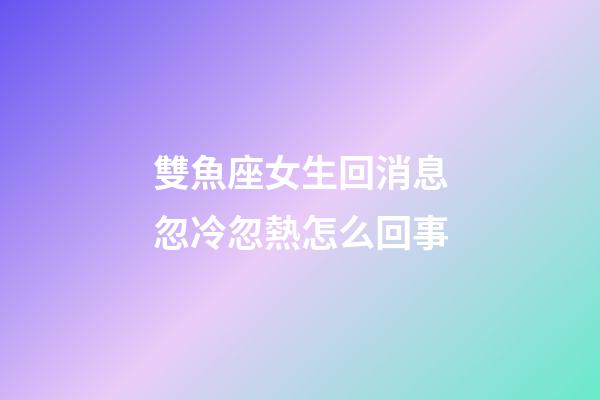 雙魚座女生回消息忽冷忽熱怎么回事-第1張-星座運勢-玄機派
