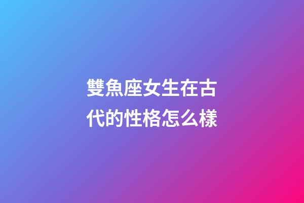 雙魚座女生在古代的性格怎么樣-第1張-星座運勢-玄機派