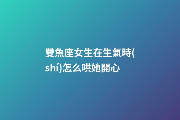 雙魚座女生在生氣時(shí)怎么哄她開心-第1張-星座運(yùn)勢-玄機(jī)派