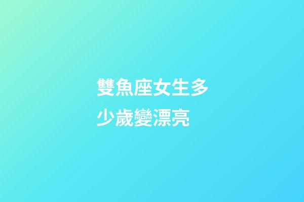 雙魚座女生多少歲變漂亮-第1張-星座運勢-玄機派