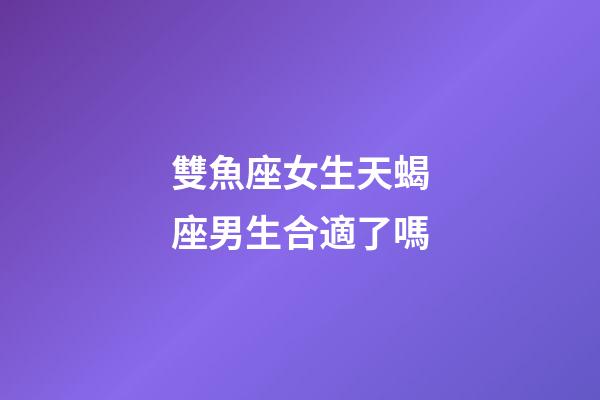 雙魚座女生天蝎座男生合適了嗎-第1張-星座運勢-玄機派