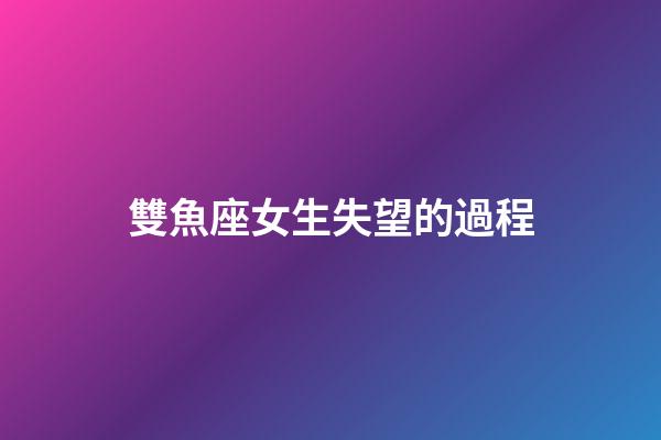 雙魚座女生失望的過程-第1張-星座運勢-玄機派