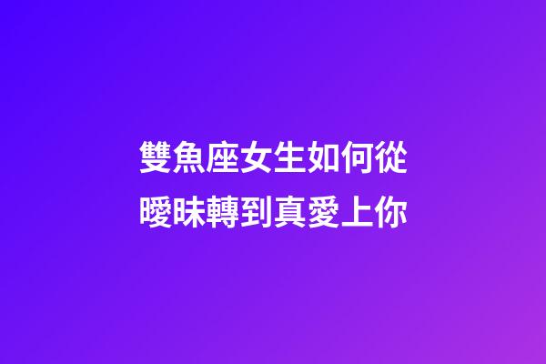 雙魚座女生如何從曖昧轉到真愛上你-第1張-星座運勢-玄機派