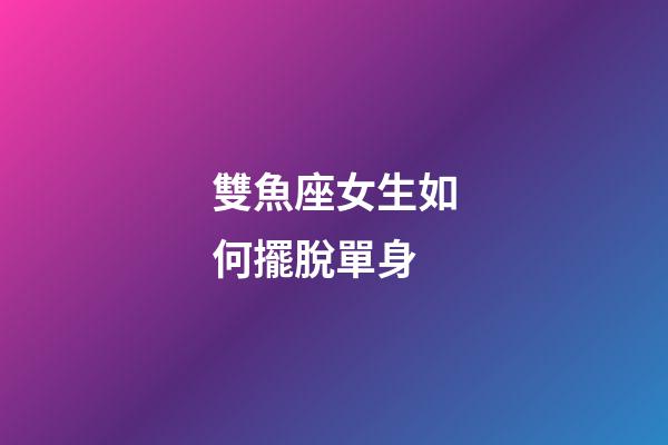 雙魚座女生如何擺脫單身-第1張-星座運勢-玄機派