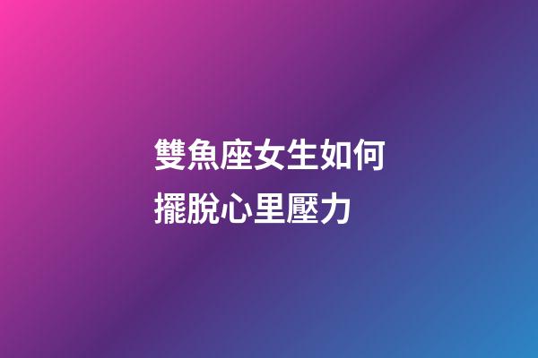雙魚座女生如何擺脫心里壓力-第1張-星座運勢-玄機派