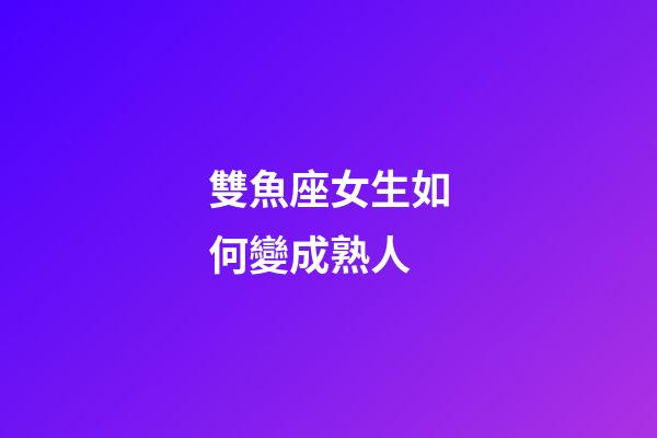 雙魚座女生如何變成熟人-第1張-星座運勢-玄機派