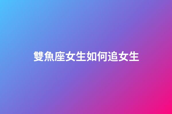 雙魚座女生如何追女生-第1張-星座運勢-玄機派
