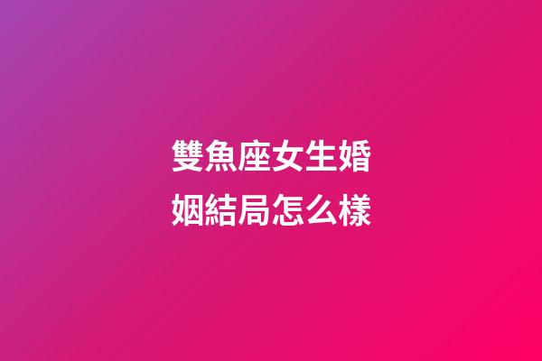 雙魚座女生婚姻結局怎么樣