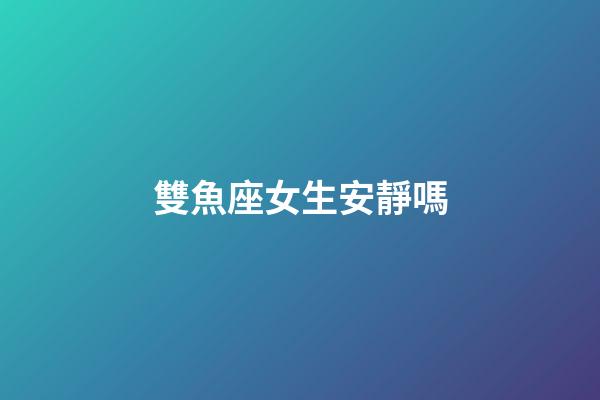 雙魚座女生安靜嗎-第1張-星座運(yùn)勢-玄機(jī)派