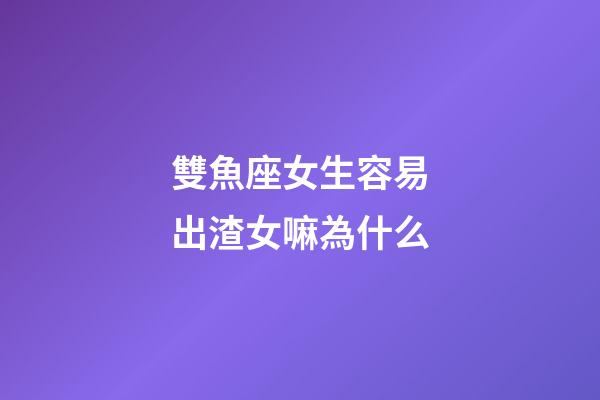 雙魚座女生容易出渣女嘛為什么-第1張-星座運勢-玄機派