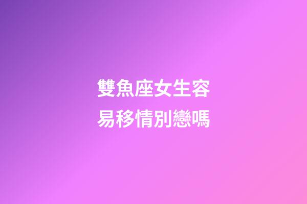 雙魚座女生容易移情別戀嗎-第1張-星座運(yùn)勢-玄機(jī)派
