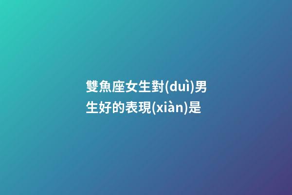 雙魚座女生對(duì)男生好的表現(xiàn)是-第1張-星座運(yùn)勢(shì)-玄機(jī)派
