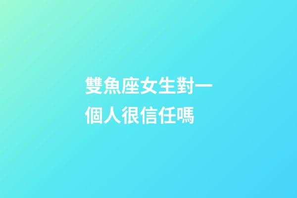 雙魚座女生對一個人很信任嗎-第1張-星座運勢-玄機派