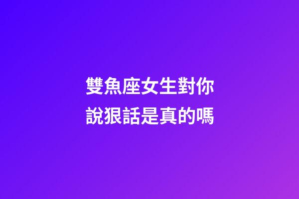 雙魚座女生對你說狠話是真的嗎-第1張-星座運勢-玄機派