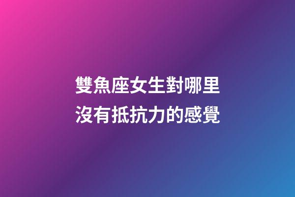 雙魚座女生對哪里沒有抵抗力的感覺-第1張-星座運勢-玄機派