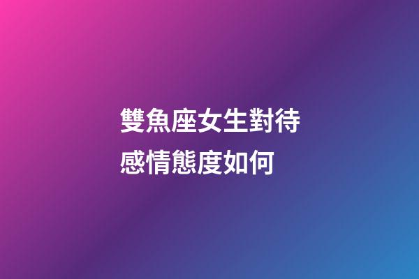 雙魚座女生對待感情態度如何-第1張-星座運勢-玄機派