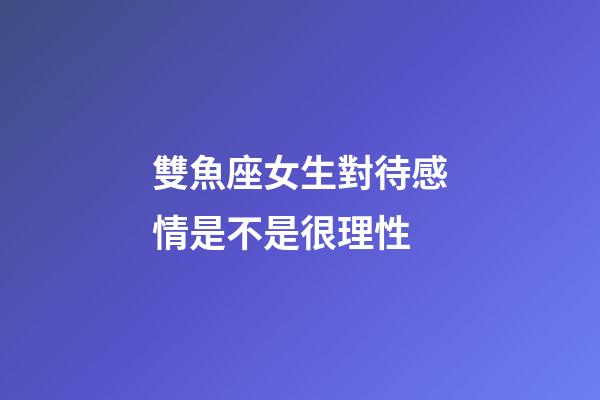 雙魚座女生對待感情是不是很理性-第1張-星座運(yùn)勢-玄機(jī)派