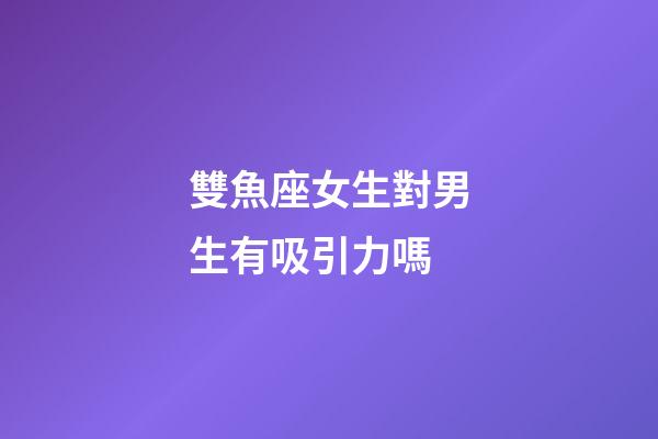 雙魚座女生對男生有吸引力嗎-第1張-星座運勢-玄機派