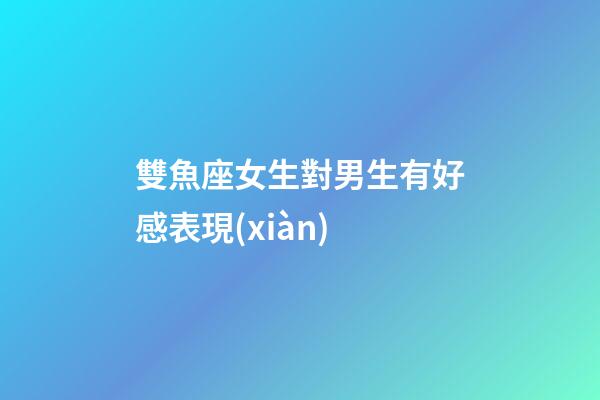 雙魚座女生對男生有好感表現(xiàn)-第1張-星座運勢-玄機派