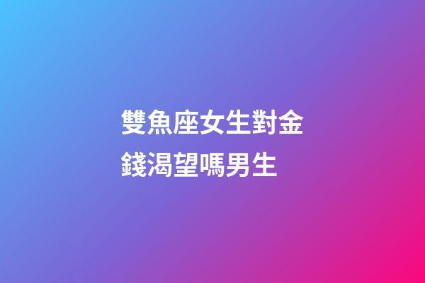 雙魚座女生對金錢渴望嗎男生-第1張-星座運勢-玄機派