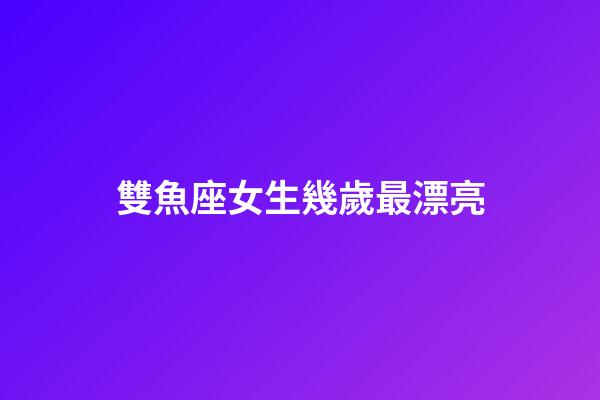 雙魚座女生幾歲最漂亮-第1張-星座運勢-玄機派