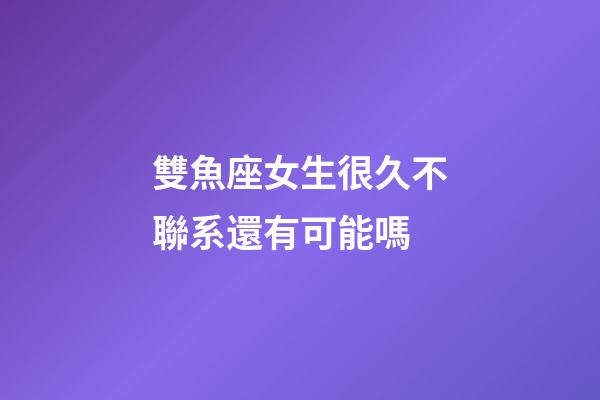 雙魚座女生很久不聯系還有可能嗎-第1張-星座運勢-玄機派