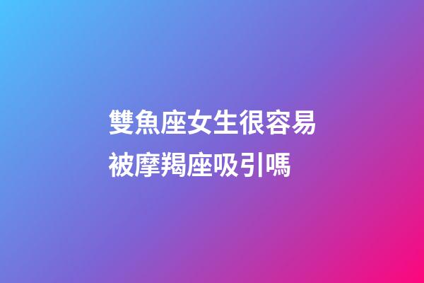 雙魚座女生很容易被摩羯座吸引嗎-第1張-星座運勢-玄機派