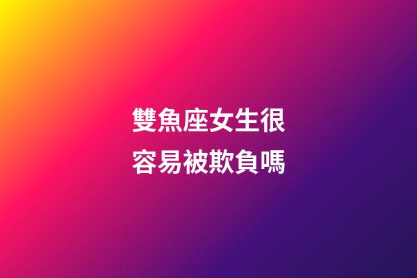 雙魚座女生很容易被欺負嗎-第1張-星座運勢-玄機派
