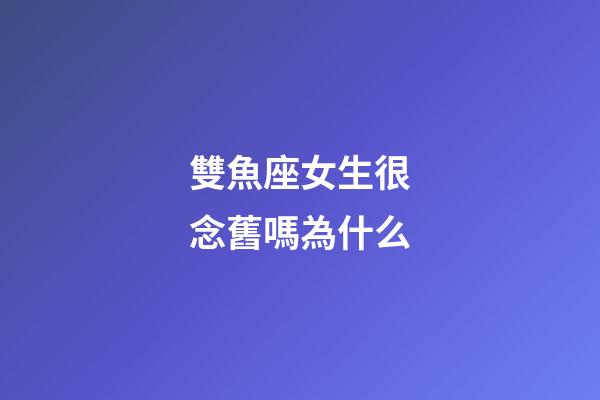 雙魚座女生很念舊嗎為什么-第1張-星座運勢-玄機派