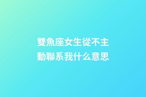 雙魚座女生從不主動聯系我什么意思-第1張-星座運勢-玄機派