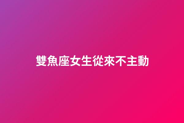 雙魚座女生從來不主動-第1張-星座運勢-玄機派