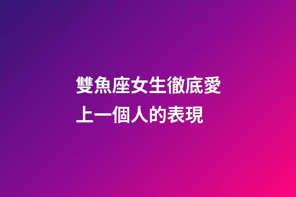 雙魚座女生徹底愛上一個人的表現-第1張-星座運勢-玄機派